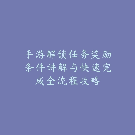手游解锁任务奖励条件讲解与快速完成全流程攻略_绿色下载网_游戏攻略_