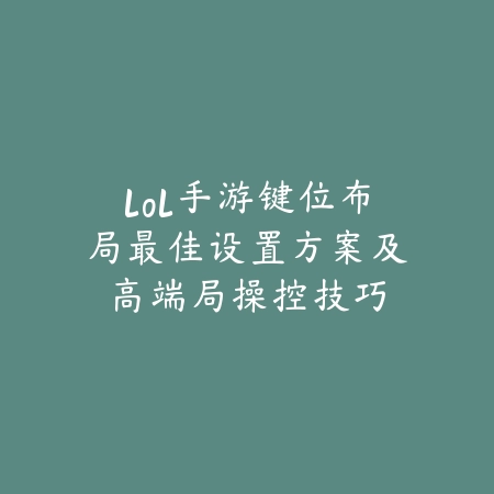 lol手游键位布局最佳设置方案及高端局操控技巧_绿色下载网_游戏攻略 lol手游键位布局最佳设置方案及高端局操控技巧-绿色下载网