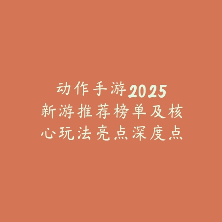 动作手游2025新游推荐榜单及核心玩法亮点深度点评_绿色下载网_游戏推荐 动作手游2025新游推荐榜单及核心玩法亮点深度点评-绿色下载网