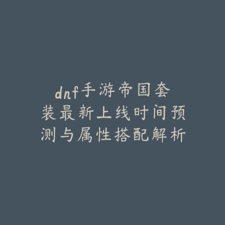 dnf手游帝国套装最新上线时间预测与属性搭配解析_绿色下载网_手游资讯 dnf手游帝国套装最新上线时间预测与属性搭配解析-绿色下载网