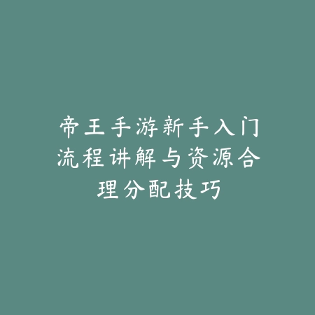 帝王手游新手入门流程讲解与资源合理分配技巧_绿色下载网_游戏攻略 帝王手游新手入门流程讲解与资源合理分配技巧-绿色下载网