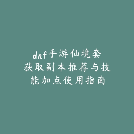 dnf手游仙境套获取副本推荐与技能加点使用指南_绿色下载网_游戏攻略 dnf手游仙境套获取副本推荐与技能加点使用指南-绿色下载网