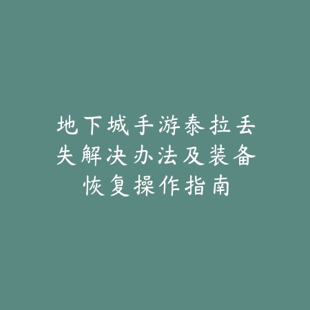 地下城手游泰拉丢失解决办法及装备恢复操作指南_绿色下载网_游戏攻略_