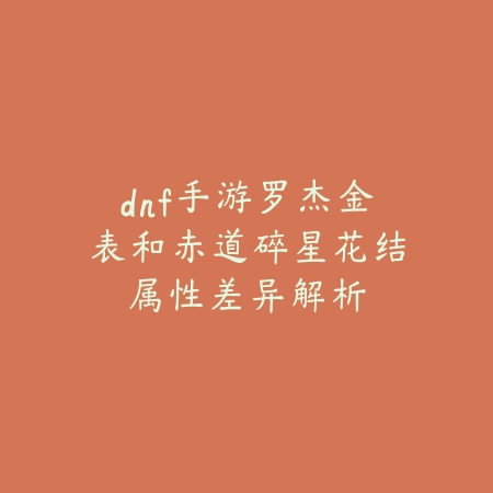 dnf手游罗杰金表和赤道碎星花结属性差异解析_绿色下载网_游戏攻略 dnf手游罗杰金表和赤道碎星花结属性差异解析-绿色下载网
