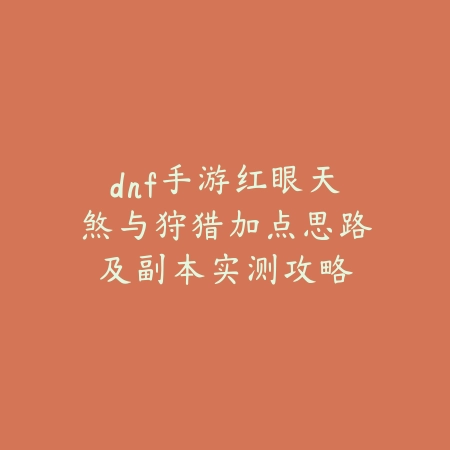 dnf手游红眼天煞与狩猎加点思路及副本实测攻略_绿色下载网_游戏攻略 dnf手游红眼天煞与狩猎加点思路及副本实测攻略-绿色下载网