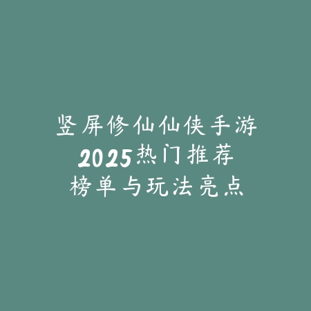 竖屏修仙仙侠手游2025热门推荐榜单与玩法亮点_绿色下载网_游戏推荐_