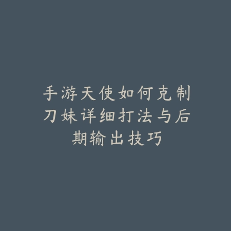 手游天使如何克制刀妹详细打法与后期输出技巧_绿色下载网_游戏攻略_