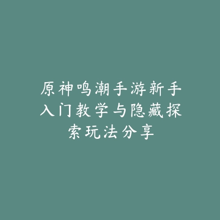 原神鸣潮手游新手入门教学与隐藏探索玩法分享_绿色下载网_游戏攻略_