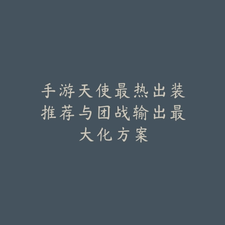 手游天使最热出装推荐与团战输出最大化方案_绿色下载网_游戏攻略 手游天使最热出装推荐与团战输出最大化方案-绿色下载网