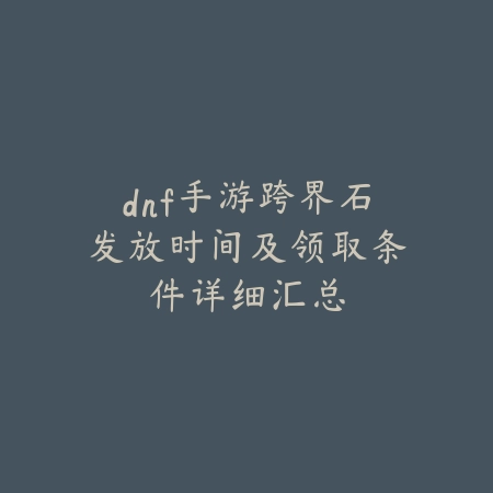 dnf手游跨界石发放时间及领取条件详细汇总_绿色下载网_手游资讯 dnf手游跨界石发放时间及领取条件详细汇总-绿色下载网