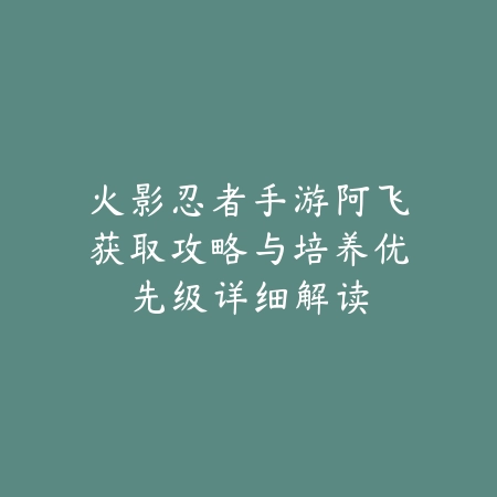 火影忍者手游阿飞获取攻略与培养优先级详细解读_绿色下载网_游戏攻略_