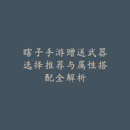 瞎子手游赠送武器选择推荐与属性搭配全解析_绿色下载网_游戏攻略 瞎子手游赠送武器选择推荐与属性搭配全解析-绿色下载网