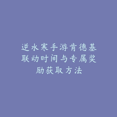 逆水寒手游肯德基联动时间与专属奖励获取方法_绿色下载网_手游资讯_
