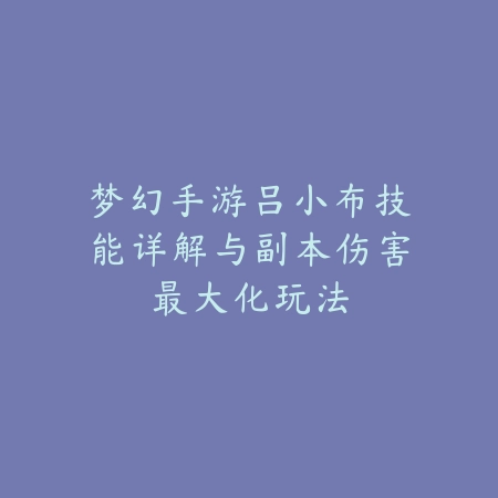梦幻手游吕小布技能详解与副本伤害最大化玩法_绿色下载网_游戏攻略_