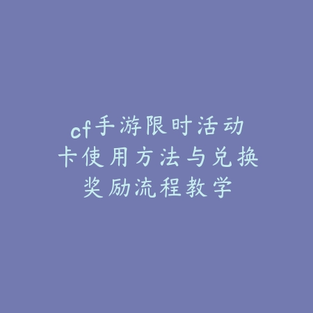 cf手游限时活动卡使用方法与兑换奖励流程教学_绿色下载网_游戏攻略_