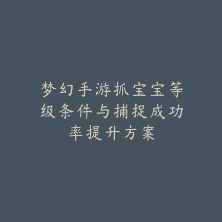 梦幻手游抓宝宝等级条件与捕捉成功率提升方案_绿色下载网_游戏攻略_