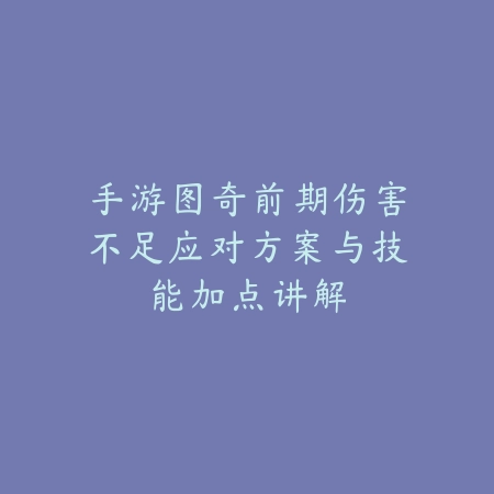 手游图奇前期伤害不足应对方案与技能加点讲解_绿色下载网_游戏攻略 手游图奇前期伤害不足应对方案与技能加点讲解-绿色下载网