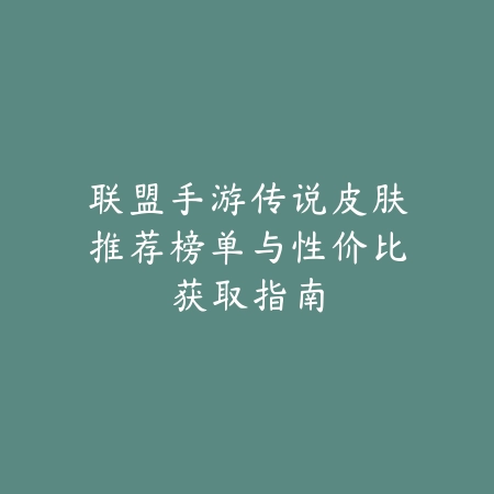 联盟手游传说皮肤推荐榜单与性价比获取指南_绿色下载网_手游资讯_