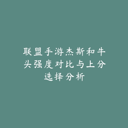联盟手游杰斯和牛头强度对比与上分选择分析_绿色下载网_游戏攻略_