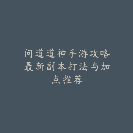 问道道神手游攻略最新副本打法与加点推荐_绿色下载网_游戏攻略_