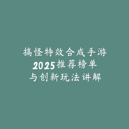 搞怪特效合成手游2025推荐榜单与创新玩法讲解_绿色下载网_游戏推荐_