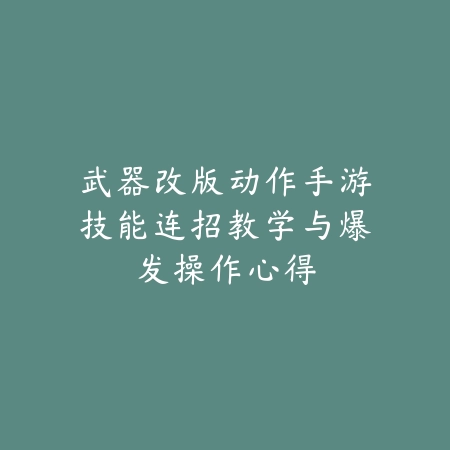 武器改版动作手游技能连招教学与爆发操作心得_绿色下载网_游戏攻略_