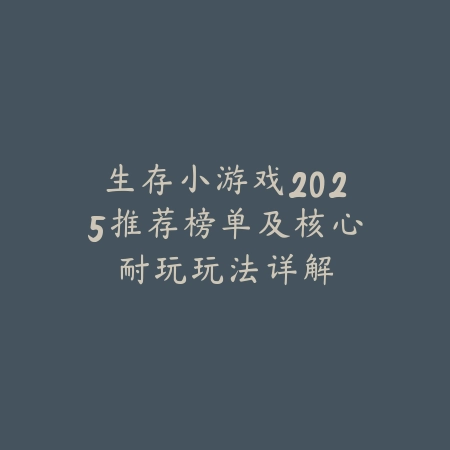 生存小游戏2025推荐榜单及核心耐玩玩法详解_绿色下载网_游戏推荐_