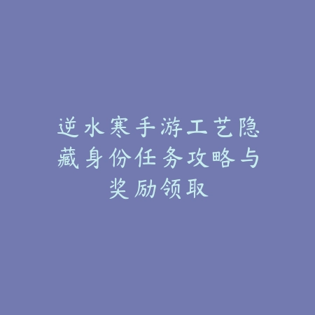 逆水寒手游工艺隐藏身份任务攻略与奖励领取_绿色下载网_游戏攻略_