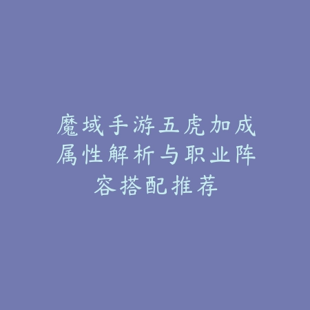 魔域手游五虎加成属性解析与职业阵容搭配推荐_绿色下载网_游戏攻略_