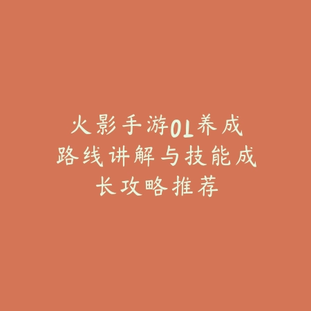 火影手游OL养成路线讲解与技能成长攻略推荐_绿色下载网_游戏攻略_
