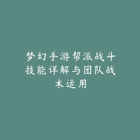 梦幻手游帮派战斗技能详解与团队战术运用_绿色下载网_游戏攻略_