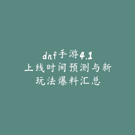 dnf手游4.1上线时间预测与新玩法爆料汇总_绿色下载网_手游资讯_