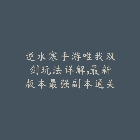 逆水寒手游唯我双剑玩法详解，最新版本最强副本通关思路曝光_绿色下载网_游戏攻略_