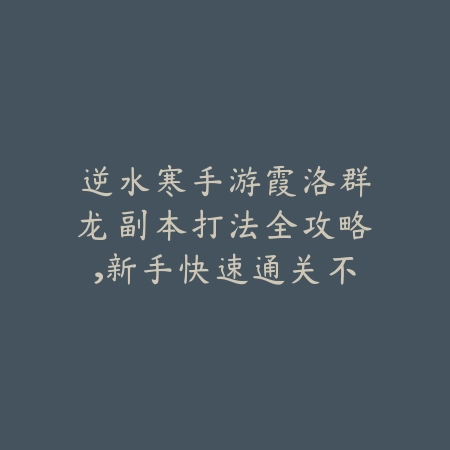 逆水寒手游霞洛群龙副本打法全攻略，新手快速通关不再卡关_绿色下载网_游戏攻略_
