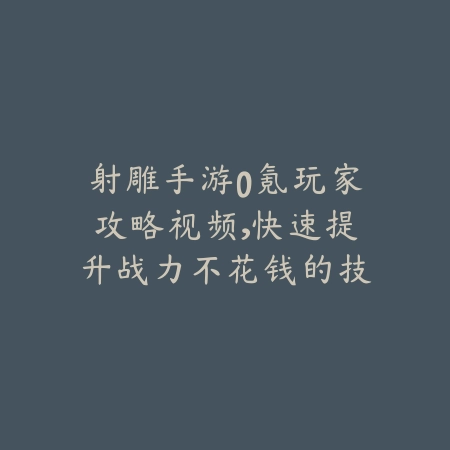 射雕手游0氪玩家攻略视频，快速提升战力不花钱的技巧推荐_绿色下载网_游戏攻略_