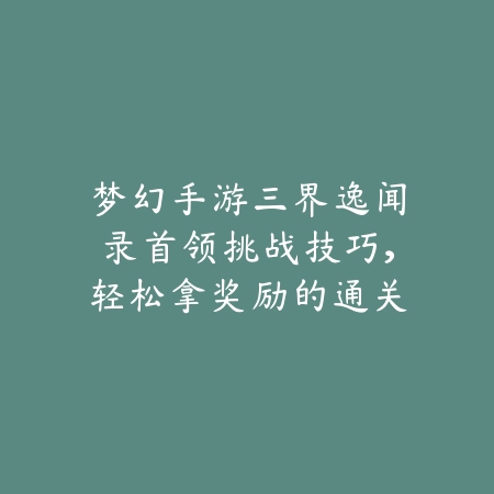 梦幻手游三界逸闻录首领挑战技巧，轻松拿奖励的通关思路分享_绿色下载网_游戏攻略_