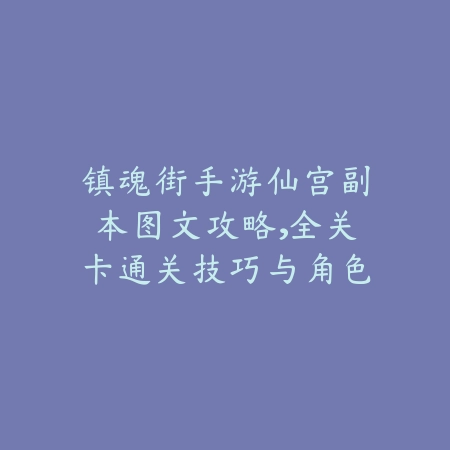 镇魂街手游仙宫副本图文攻略，全关卡通关技巧与角色推荐_绿色下载网_游戏攻略_
