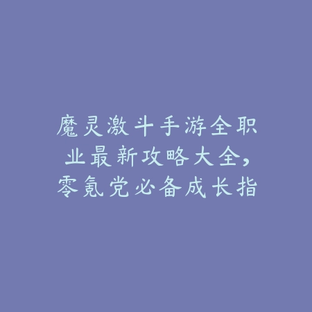 魔灵激斗手游全职业最新攻略大全，零氪党必备成长指南_绿色下载网_游戏攻略_