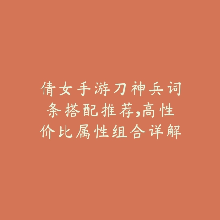 倩女手游刀神兵词条搭配推荐，高性价比属性组合详解_绿色下载网_游戏攻略_