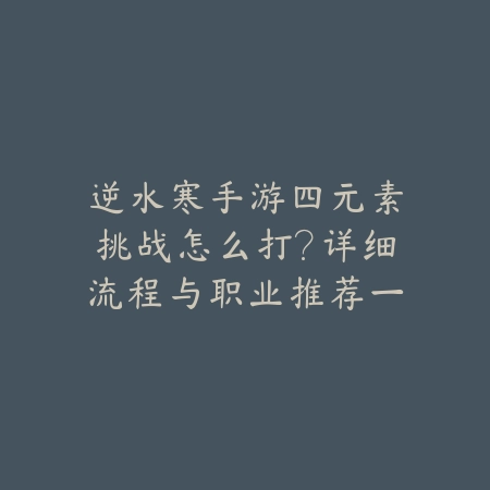 逆水寒手游四元素挑战怎么打？详细流程与职业推荐一览_绿色下载网_游戏攻略_
