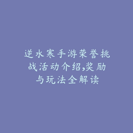 逆水寒手游荣誉挑战活动介绍，奖励与玩法全解读_绿色下载网_游戏攻略_