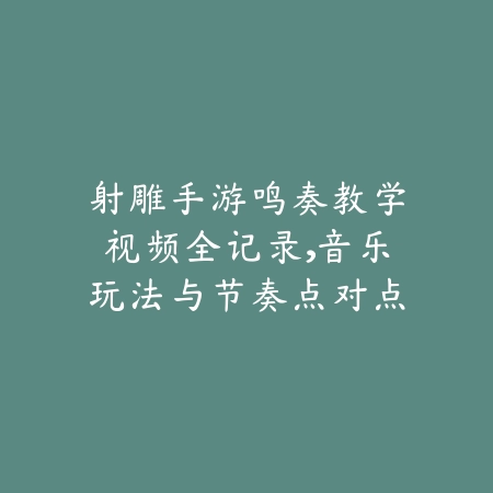 射雕手游鸣奏教学视频全记录，音乐玩法与节奏点对点教程_绿色下载网_游戏攻略_