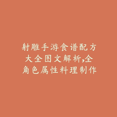 射雕手游食谱配方大全图文解析，全角色属性料理制作指南_绿色下载网_游戏攻略_