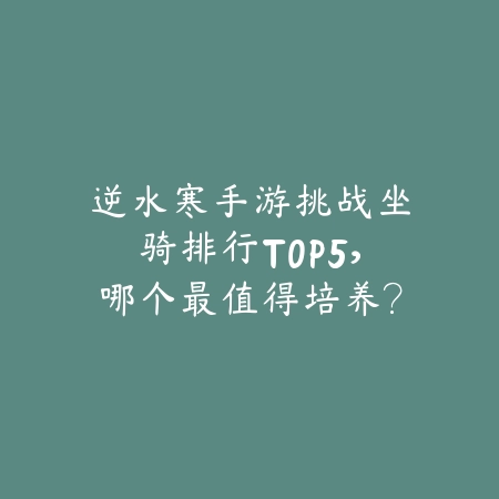 逆水寒手游挑战坐骑排行TOP5，哪个最值得培养？_绿色下载网_游戏攻略_