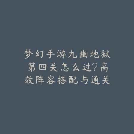 梦幻手游九幽地狱第四关怎么过？高效阵容搭配与通关思路_绿色下载网_游戏攻略_