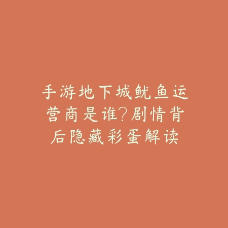 手游地下城鱿鱼运营商是谁？剧情背后隐藏彩蛋解读_绿色下载网_手游资讯_