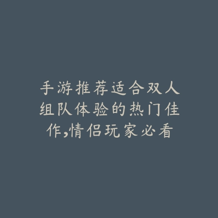 手游推荐适合双人组队体验的热门佳作，情侣玩家必看合集_绿色下载网_游戏推荐_