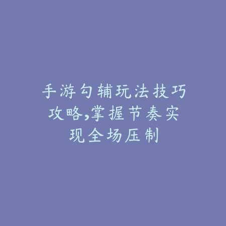 手游勾辅玩法技巧攻略，掌握节奏实现全场压制_绿色下载网_游戏攻略_