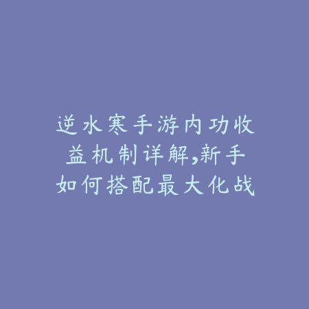 逆水寒手游内功收益机制详解，新手如何搭配最大化战力_绿色下载网_游戏攻略_