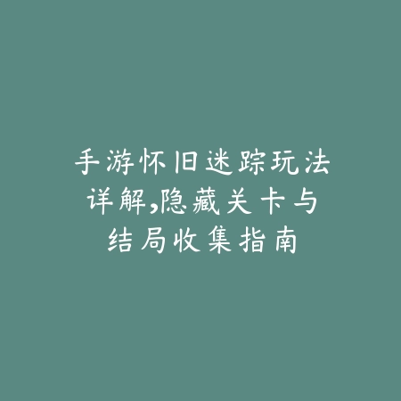 手游怀旧迷踪玩法详解，隐藏关卡与结局收集指南_绿色下载网_游戏攻略_